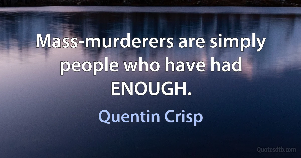 Mass-murderers are simply people who have had ENOUGH. (Quentin Crisp)