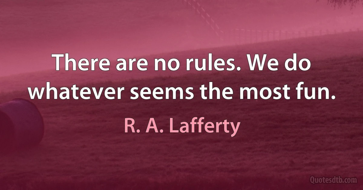 There are no rules. We do whatever seems the most fun. (R. A. Lafferty)