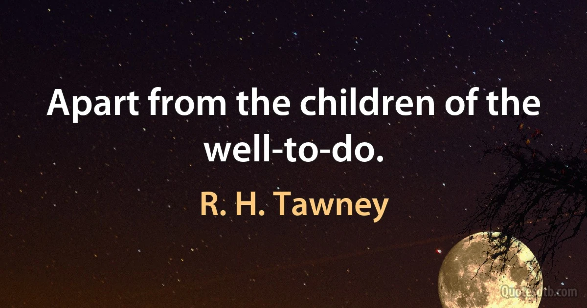 Apart from the children of the well-to-do. (R. H. Tawney)