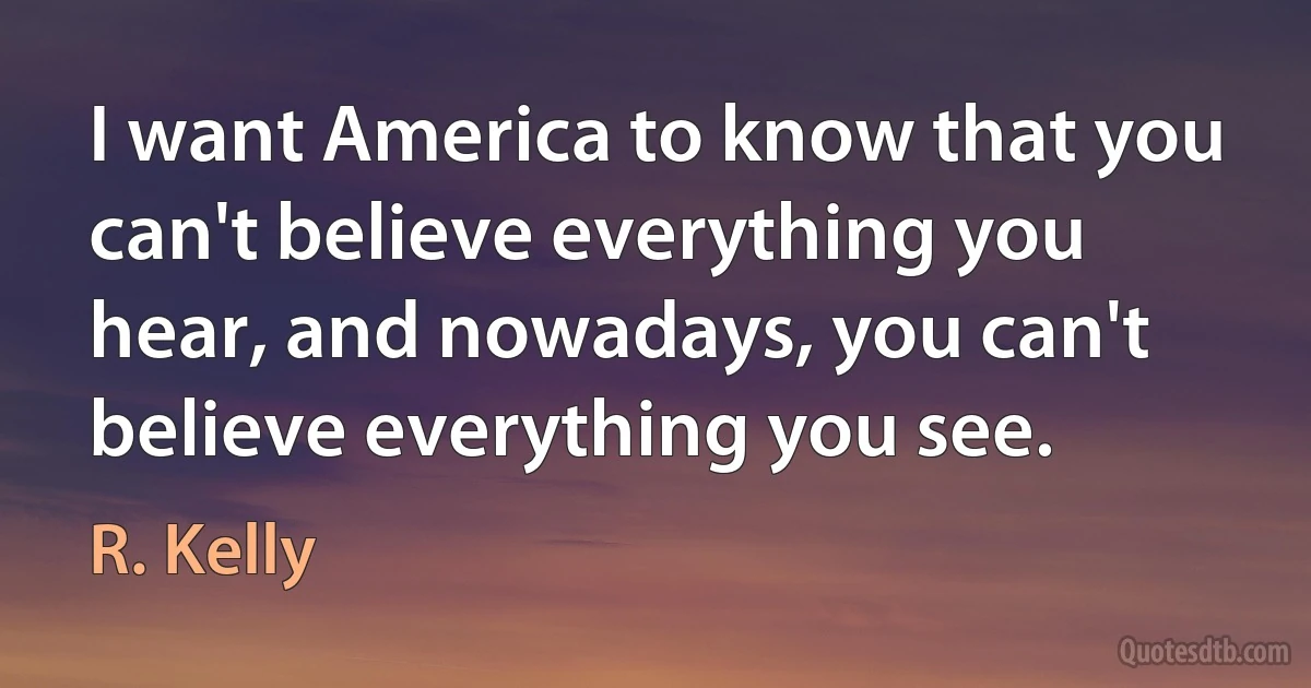 I want America to know that you can't believe everything you hear, and nowadays, you can't believe everything you see. (R. Kelly)