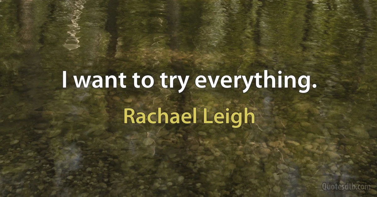 I want to try everything. (Rachael Leigh)