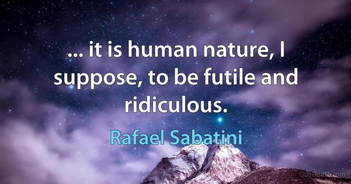 ... it is human nature, I suppose, to be futile and ridiculous. (Rafael Sabatini)