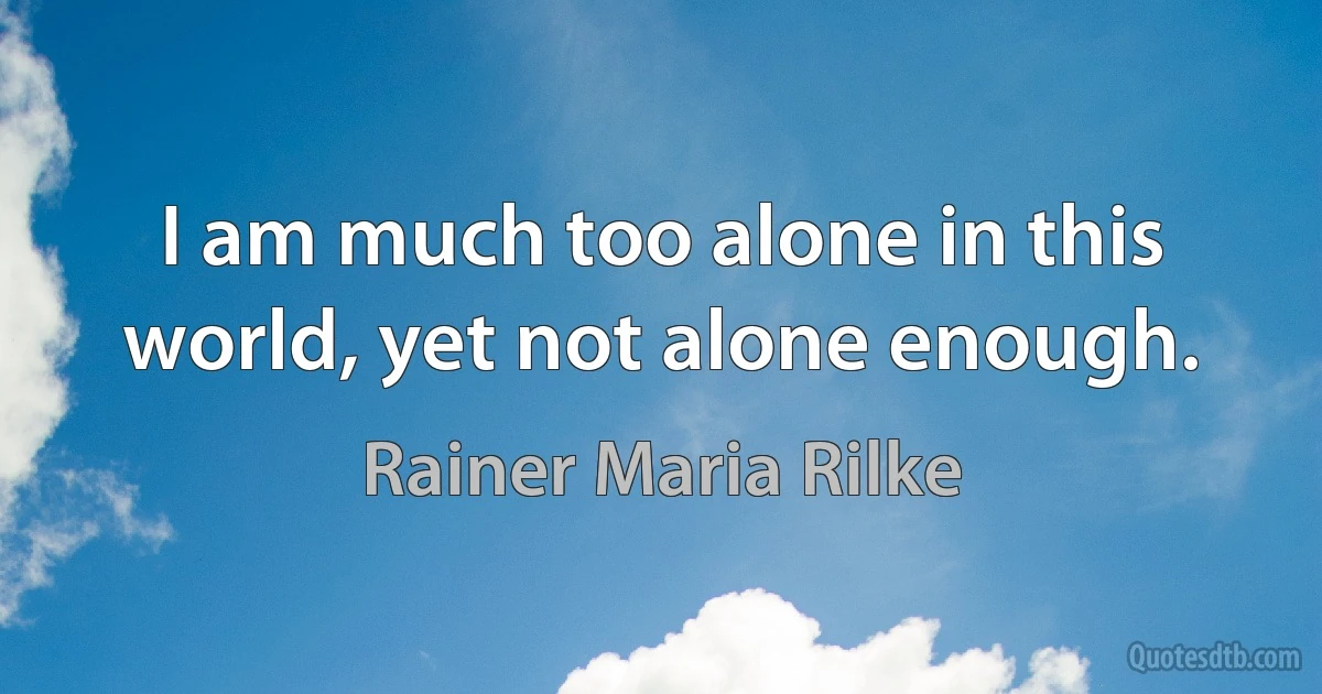 I am much too alone in this world, yet not alone enough. (Rainer Maria Rilke)