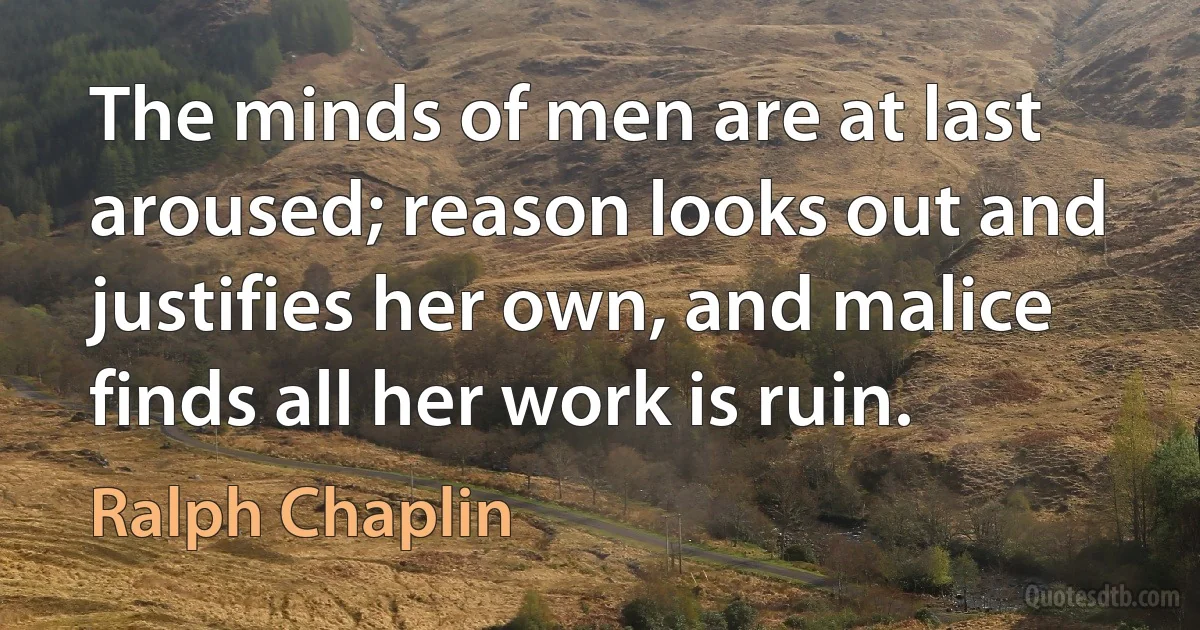 The minds of men are at last aroused; reason looks out and justifies her own, and malice finds all her work is ruin. (Ralph Chaplin)