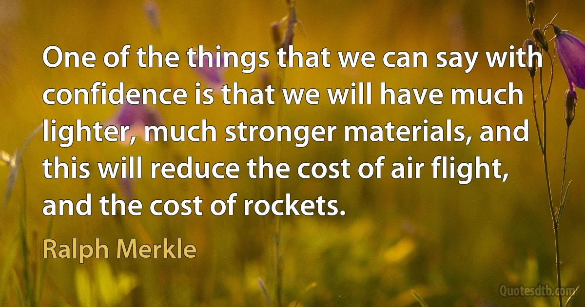 One of the things that we can say with confidence is that we will have much lighter, much stronger materials, and this will reduce the cost of air flight, and the cost of rockets. (Ralph Merkle)