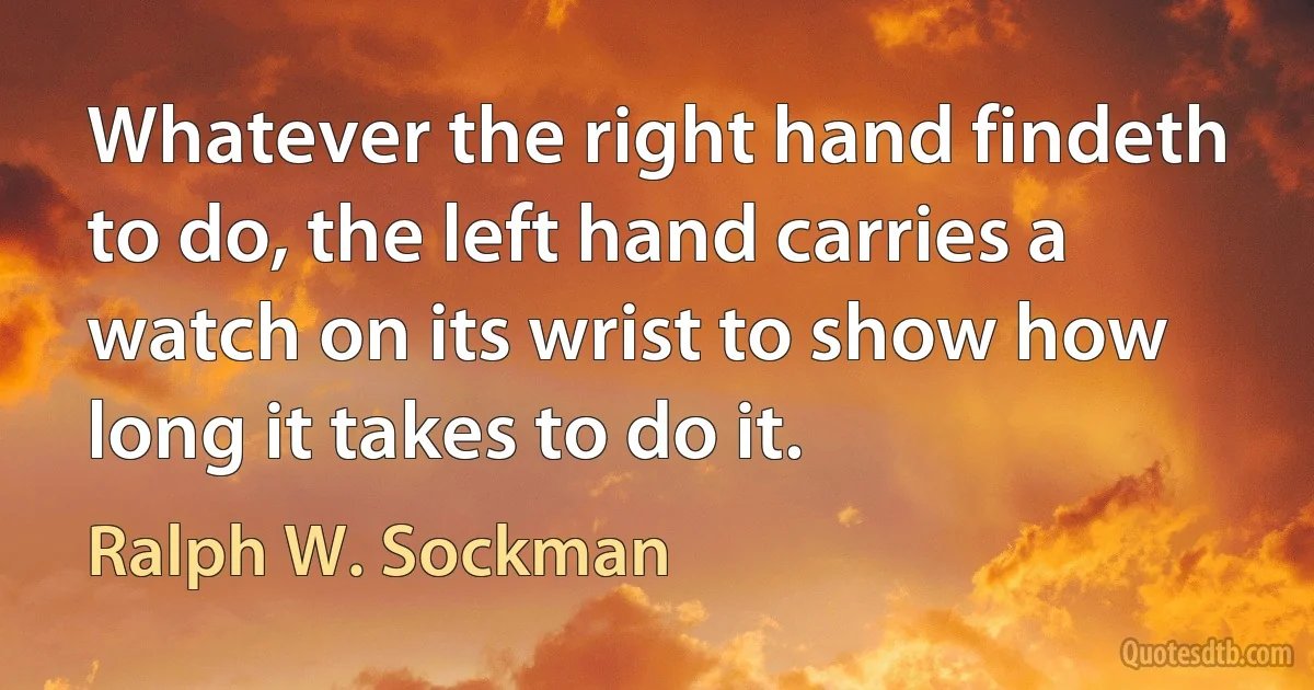 Whatever the right hand findeth to do, the left hand carries a watch on its wrist to show how long it takes to do it. (Ralph W. Sockman)