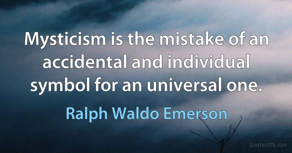 Mysticism is the mistake of an accidental and individual symbol for an universal one. (Ralph Waldo Emerson)