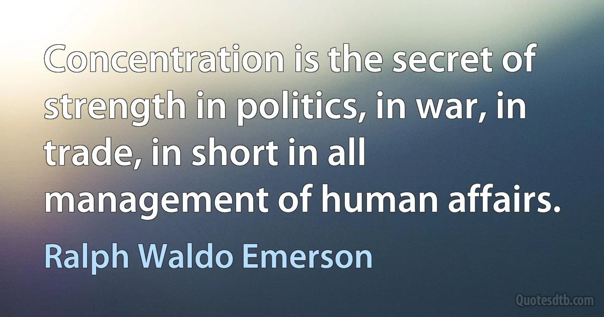 Concentration is the secret of strength in politics, in war, in trade, in short in all management of human affairs. (Ralph Waldo Emerson)