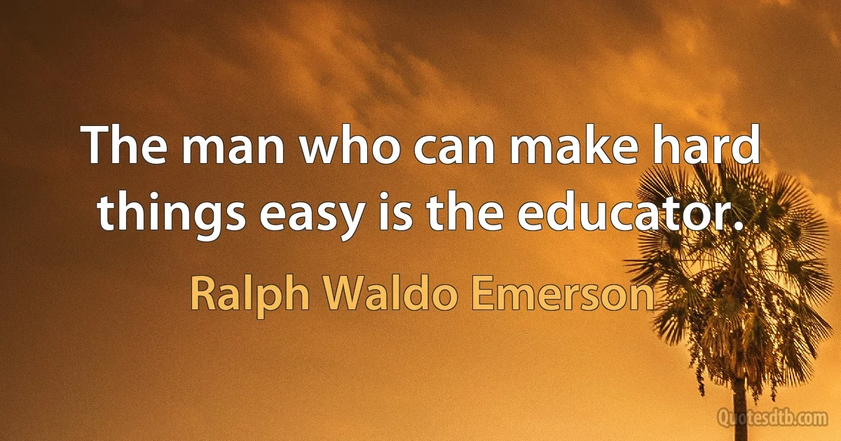 The man who can make hard things easy is the educator. (Ralph Waldo Emerson)