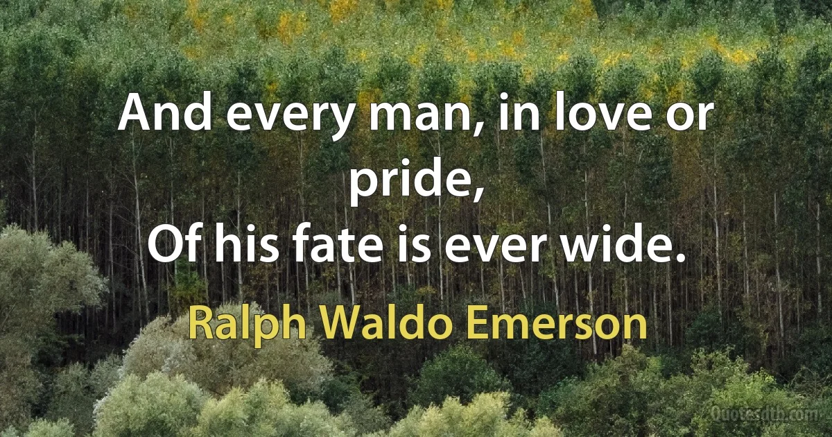 And every man, in love or pride,
Of his fate is ever wide. (Ralph Waldo Emerson)