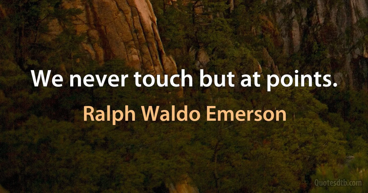 We never touch but at points. (Ralph Waldo Emerson)