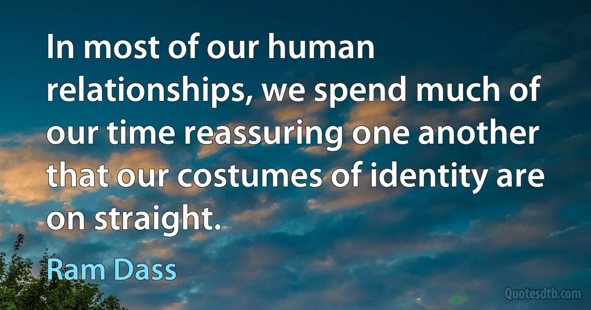 In most of our human relationships, we spend much of our time reassuring one another that our costumes of identity are on straight. (Ram Dass)