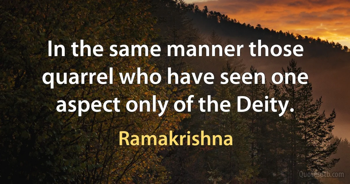 In the same manner those quarrel who have seen one aspect only of the Deity. (Ramakrishna)