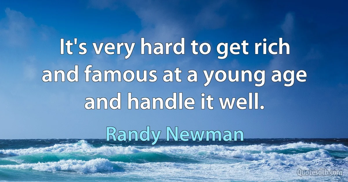 It's very hard to get rich and famous at a young age and handle it well. (Randy Newman)