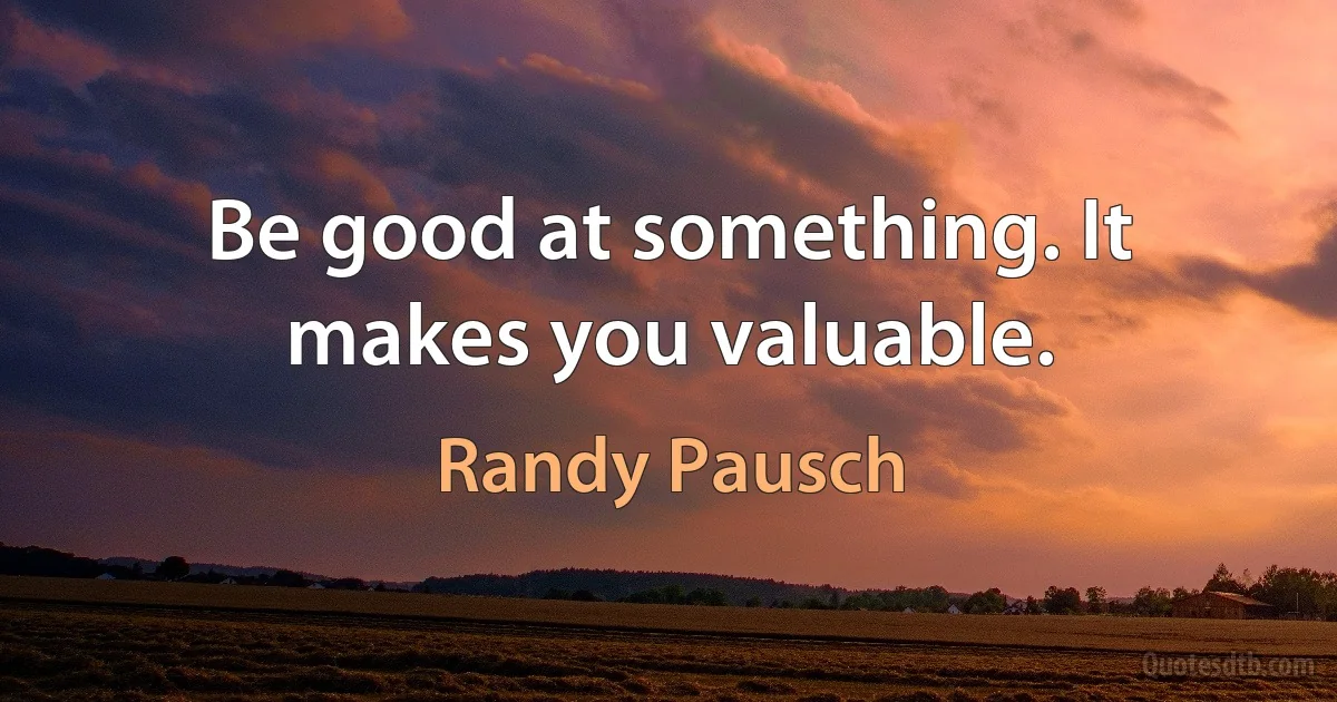 Be good at something. It makes you valuable. (Randy Pausch)