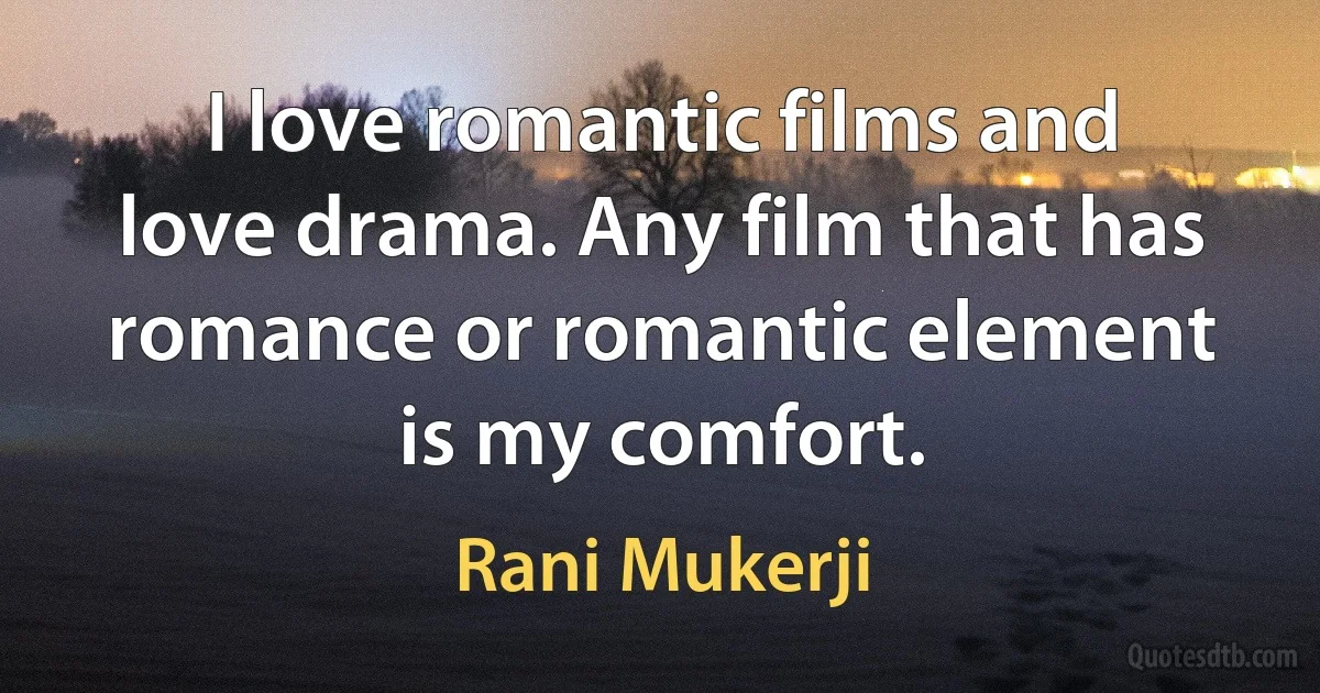 I love romantic films and love drama. Any film that has romance or romantic element is my comfort. (Rani Mukerji)