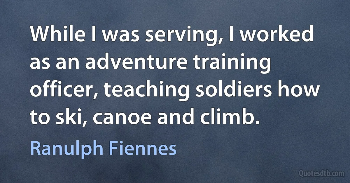 While I was serving, I worked as an adventure training officer, teaching soldiers how to ski, canoe and climb. (Ranulph Fiennes)