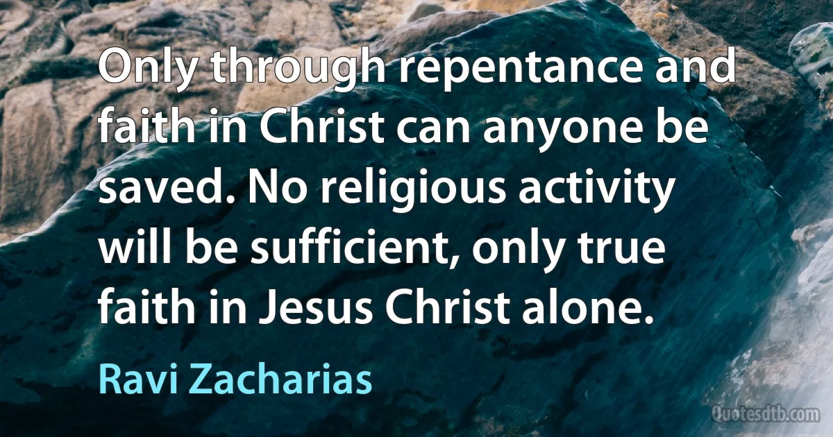 Only through repentance and faith in Christ can anyone be saved. No religious activity will be sufficient, only true faith in Jesus Christ alone. (Ravi Zacharias)