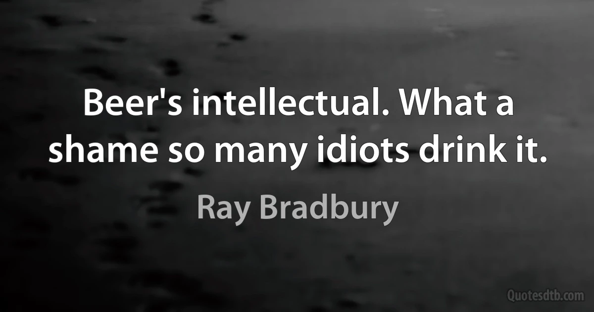 Beer's intellectual. What a shame so many idiots drink it. (Ray Bradbury)