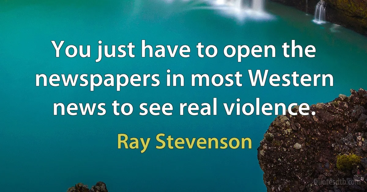 You just have to open the newspapers in most Western news to see real violence. (Ray Stevenson)