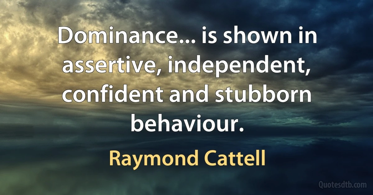 Dominance... is shown in assertive, independent, confident and stubborn behaviour. (Raymond Cattell)