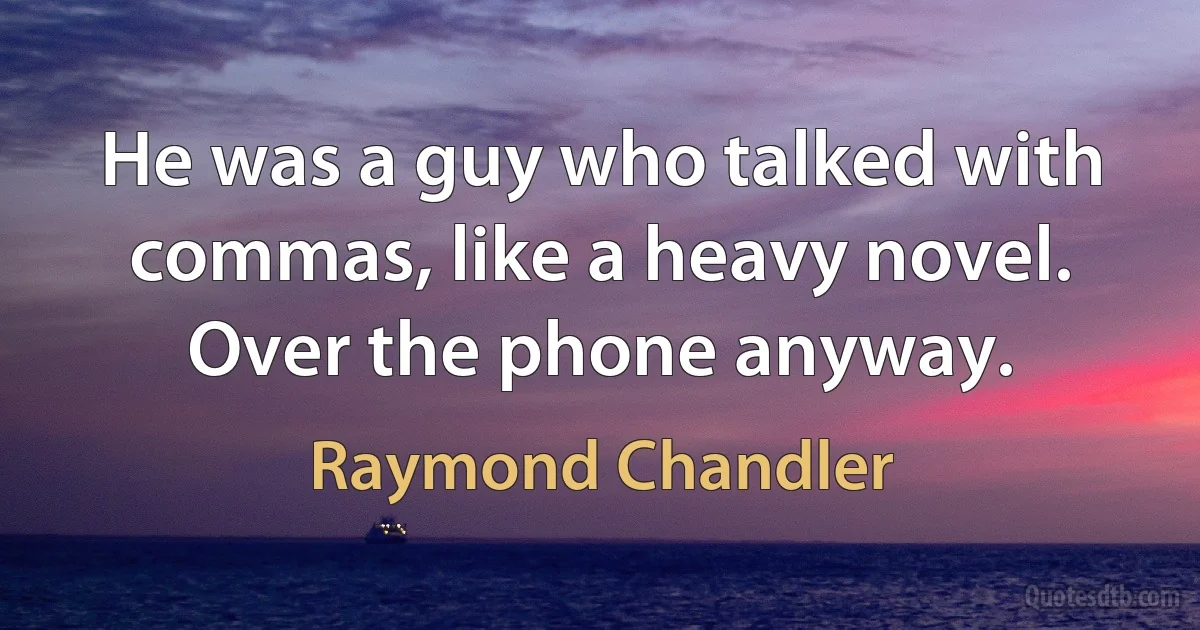 He was a guy who talked with commas, like a heavy novel. Over the phone anyway. (Raymond Chandler)