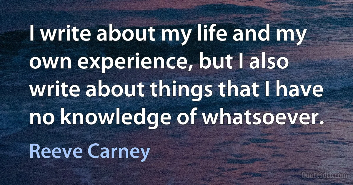 I write about my life and my own experience, but I also write about things that I have no knowledge of whatsoever. (Reeve Carney)