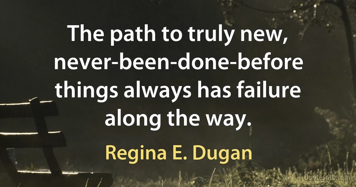 The path to truly new, never-been-done-before things always has failure along the way. (Regina E. Dugan)