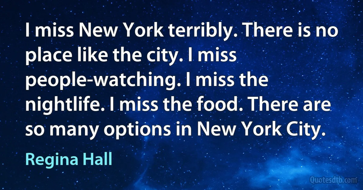 I miss New York terribly. There is no place like the city. I miss people-watching. I miss the nightlife. I miss the food. There are so many options in New York City. (Regina Hall)