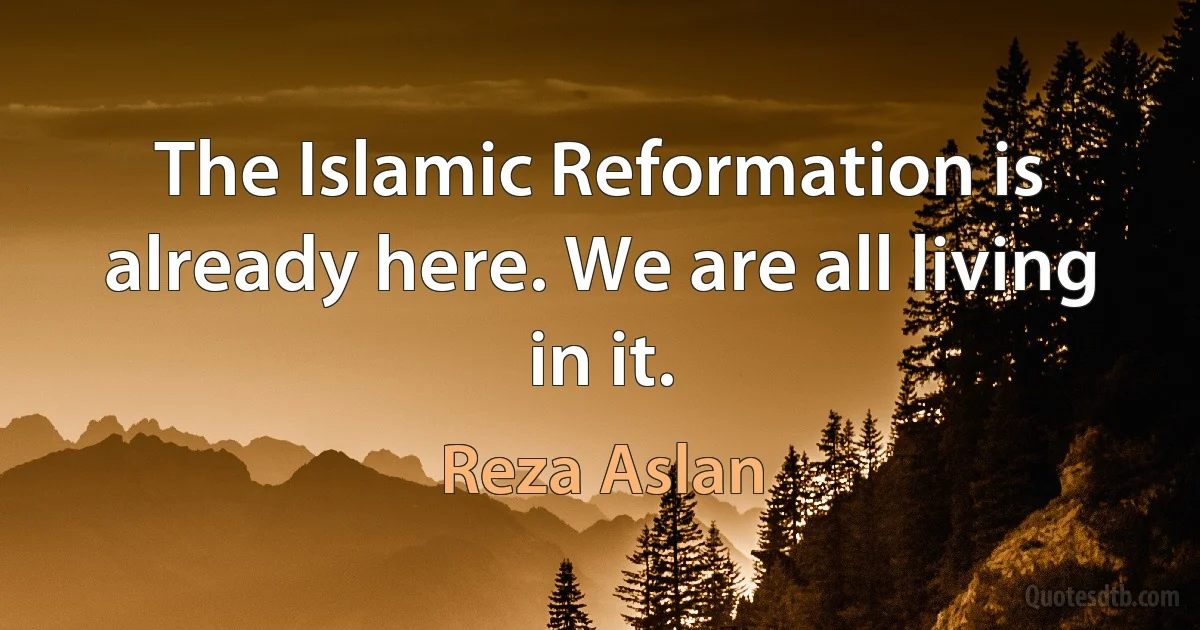 The Islamic Reformation is already here. We are all living in it. (Reza Aslan)