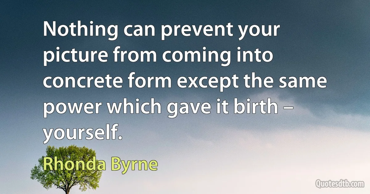 Nothing can prevent your picture from coming into concrete form except the same power which gave it birth – yourself. (Rhonda Byrne)