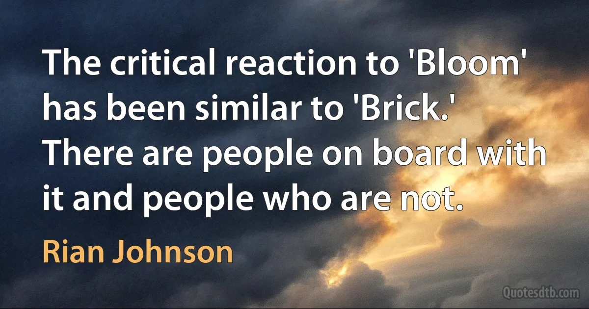 The critical reaction to 'Bloom' has been similar to 'Brick.' There are people on board with it and people who are not. (Rian Johnson)