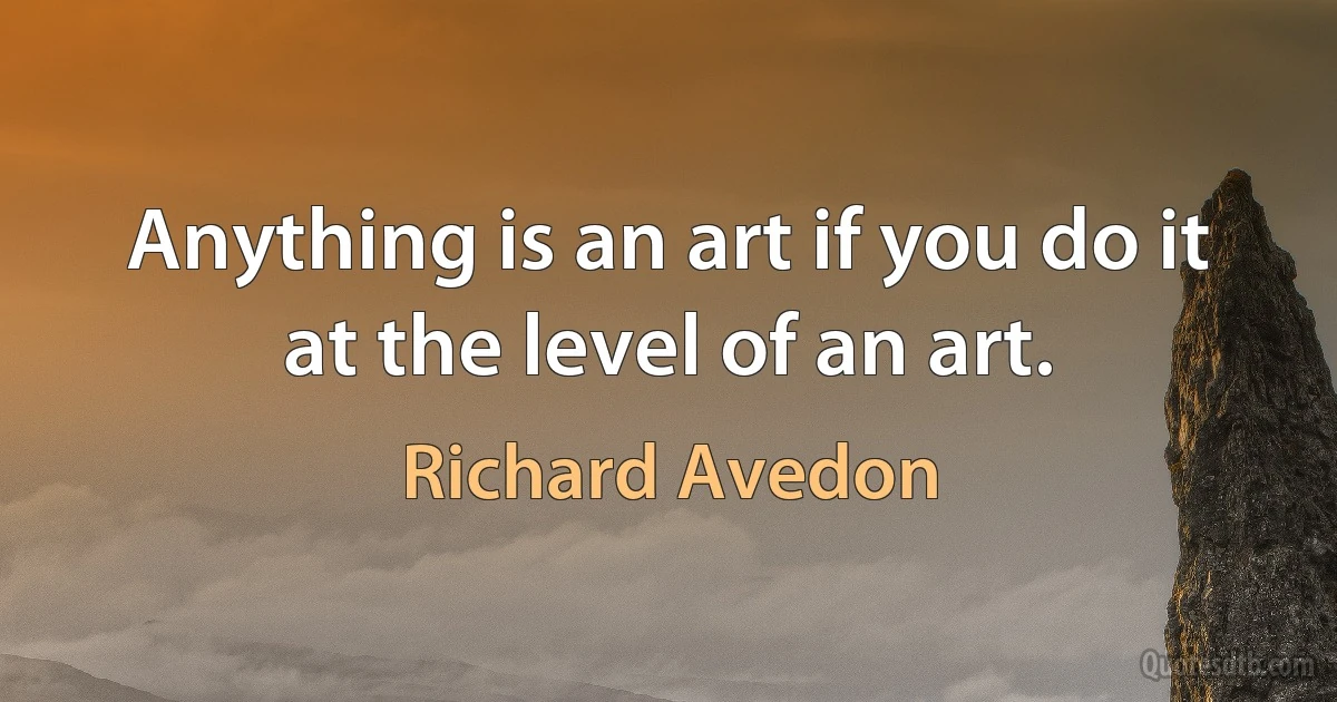 Anything is an art if you do it at the level of an art. (Richard Avedon)