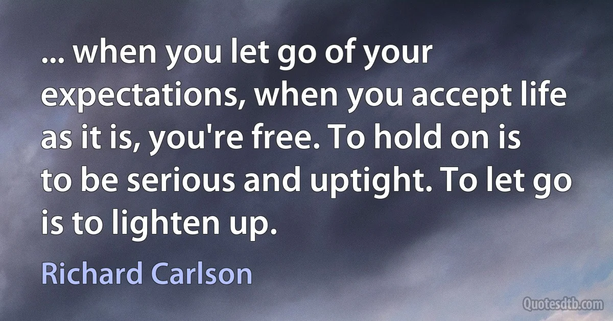 ... when you let go of your expectations, when you accept life as it is, you're free. To hold on is to be serious and uptight. To let go is to lighten up. (Richard Carlson)