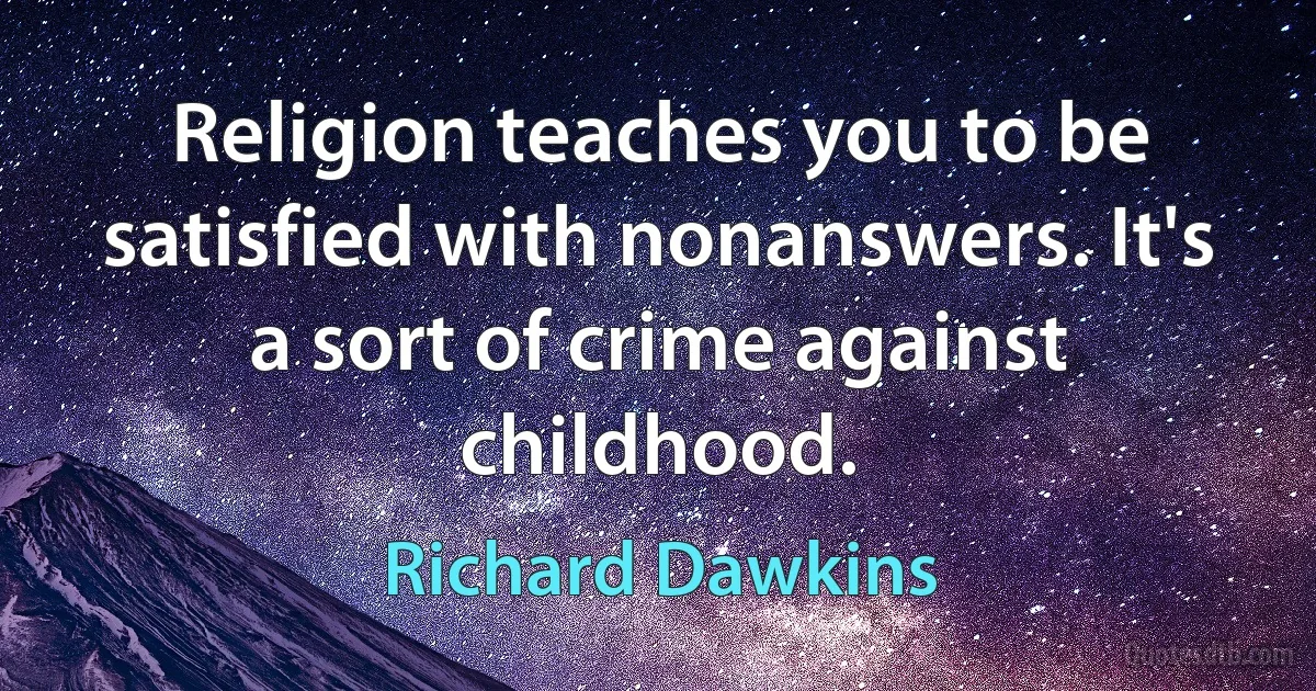 Religion teaches you to be satisfied with nonanswers. It's a sort of crime against childhood. (Richard Dawkins)