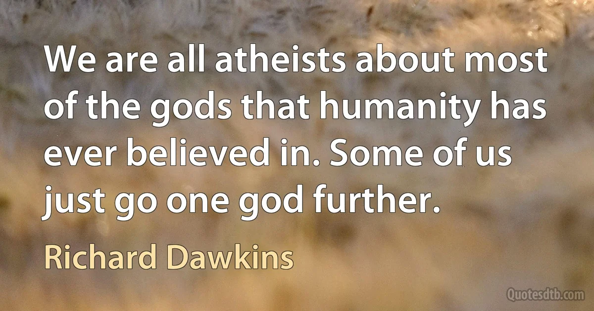 We are all atheists about most of the gods that humanity has ever believed in. Some of us just go one god further. (Richard Dawkins)