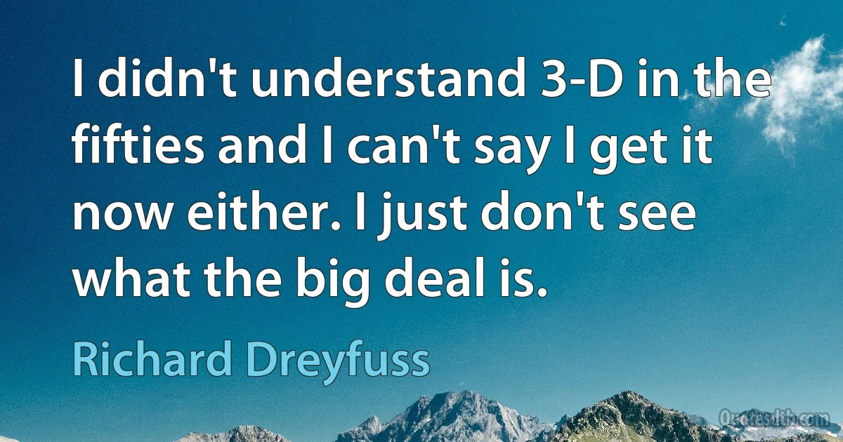 I didn't understand 3-D in the fifties and I can't say I get it now either. I just don't see what the big deal is. (Richard Dreyfuss)