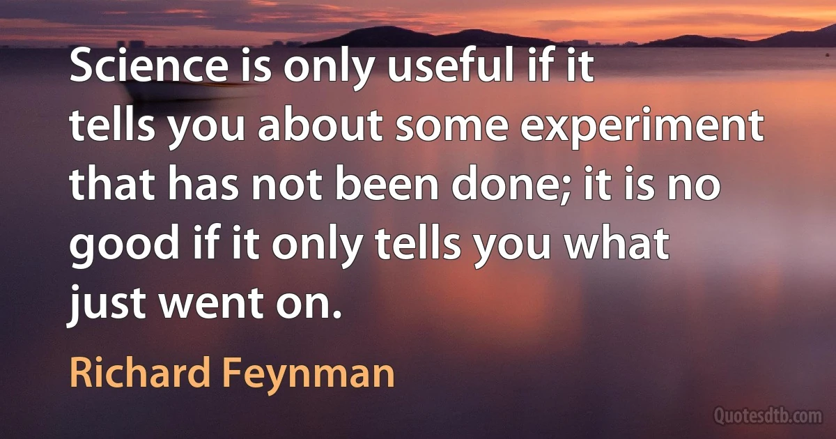 Science is only useful if it tells you about some experiment that has not been done; it is no good if it only tells you what just went on. (Richard Feynman)