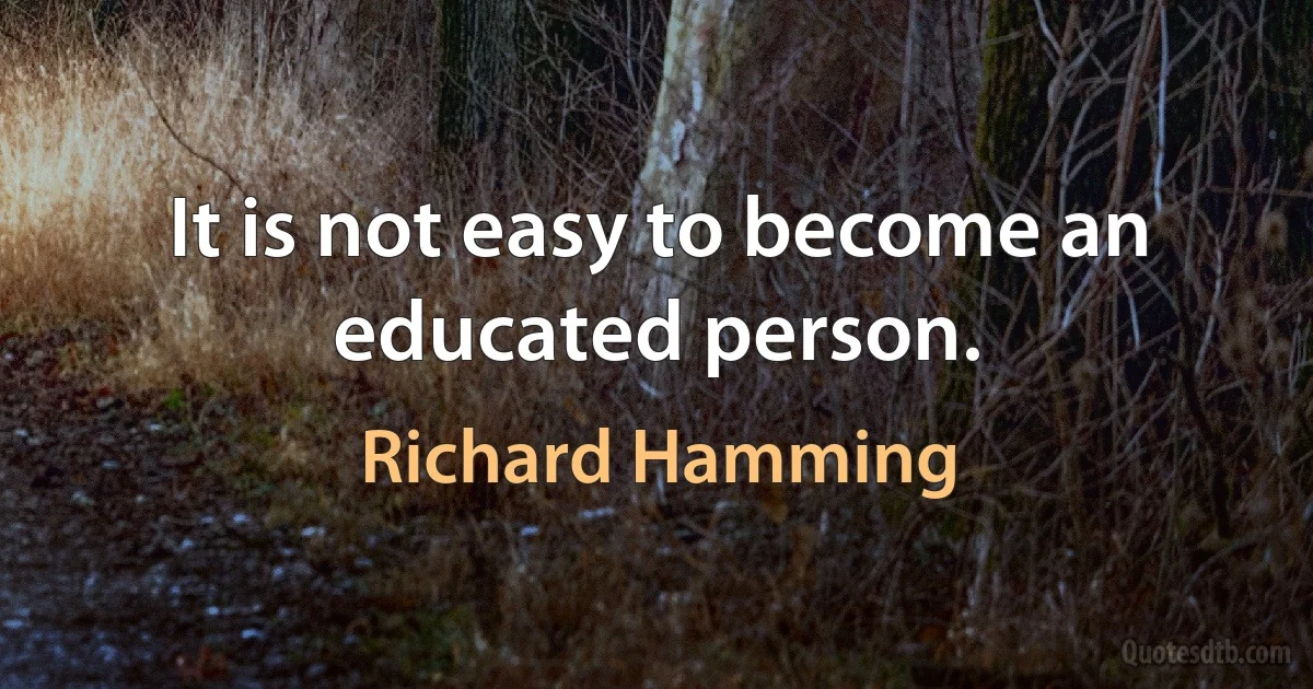 It is not easy to become an educated person. (Richard Hamming)