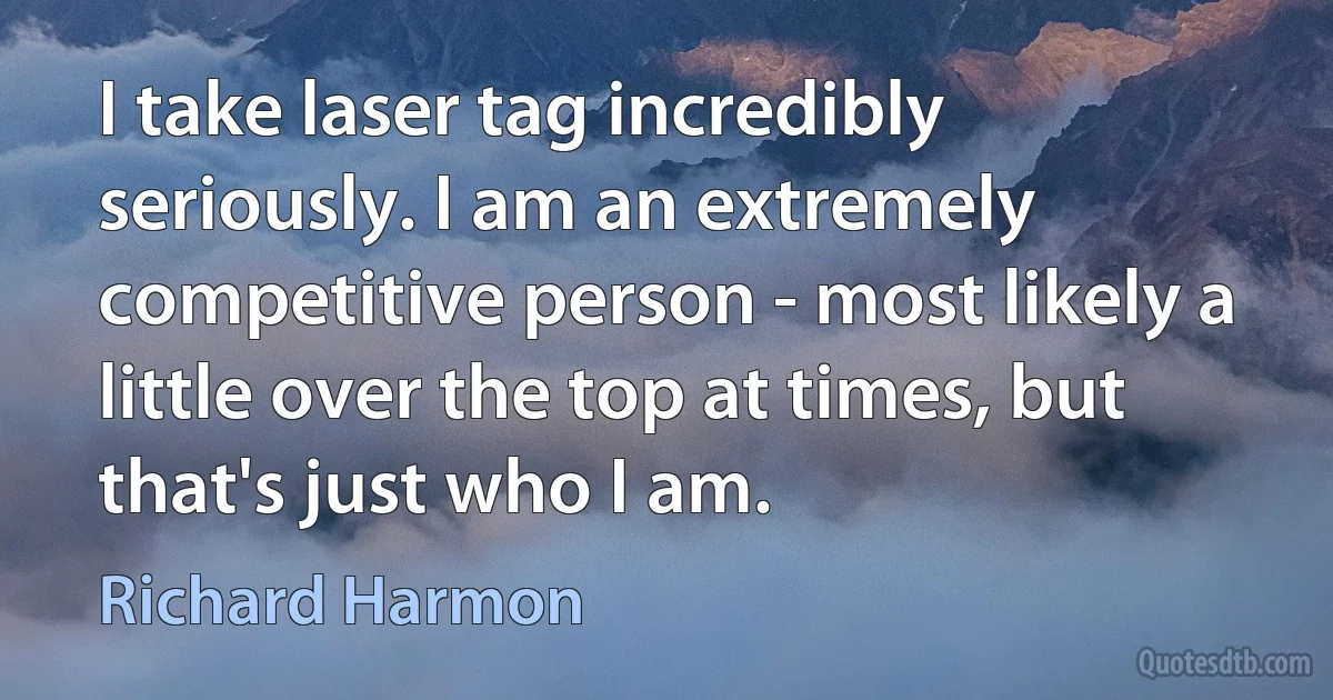 I take laser tag incredibly seriously. I am an extremely competitive person - most likely a little over the top at times, but that's just who I am. (Richard Harmon)