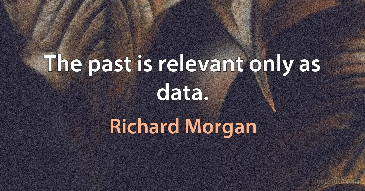 The past is relevant only as data. (Richard Morgan)