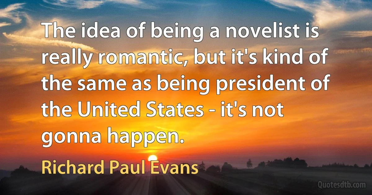 The idea of being a novelist is really romantic, but it's kind of the same as being president of the United States - it's not gonna happen. (Richard Paul Evans)