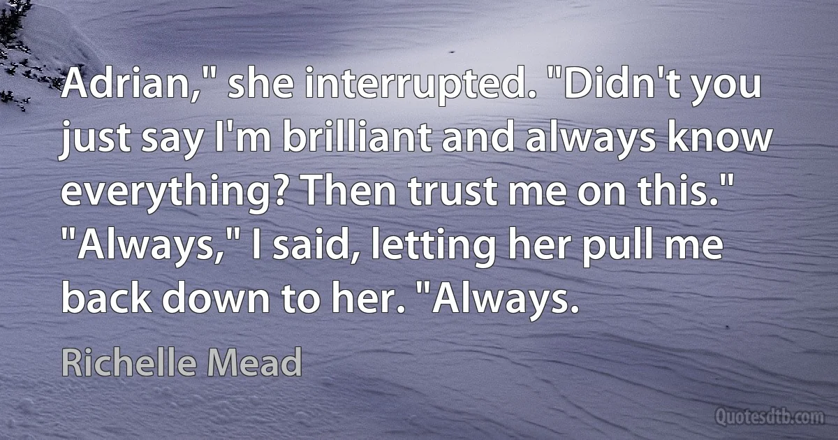 Adrian," she interrupted. "Didn't you just say I'm brilliant and always know everything? Then trust me on this."
"Always," I said, letting her pull me back down to her. "Always. (Richelle Mead)