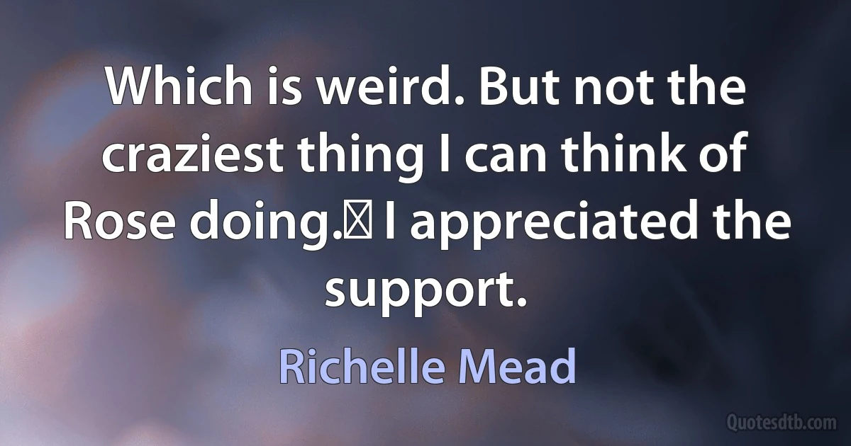 Which is weird. But not the craziest thing I can think of Rose doing.ʺ I appreciated the support. (Richelle Mead)