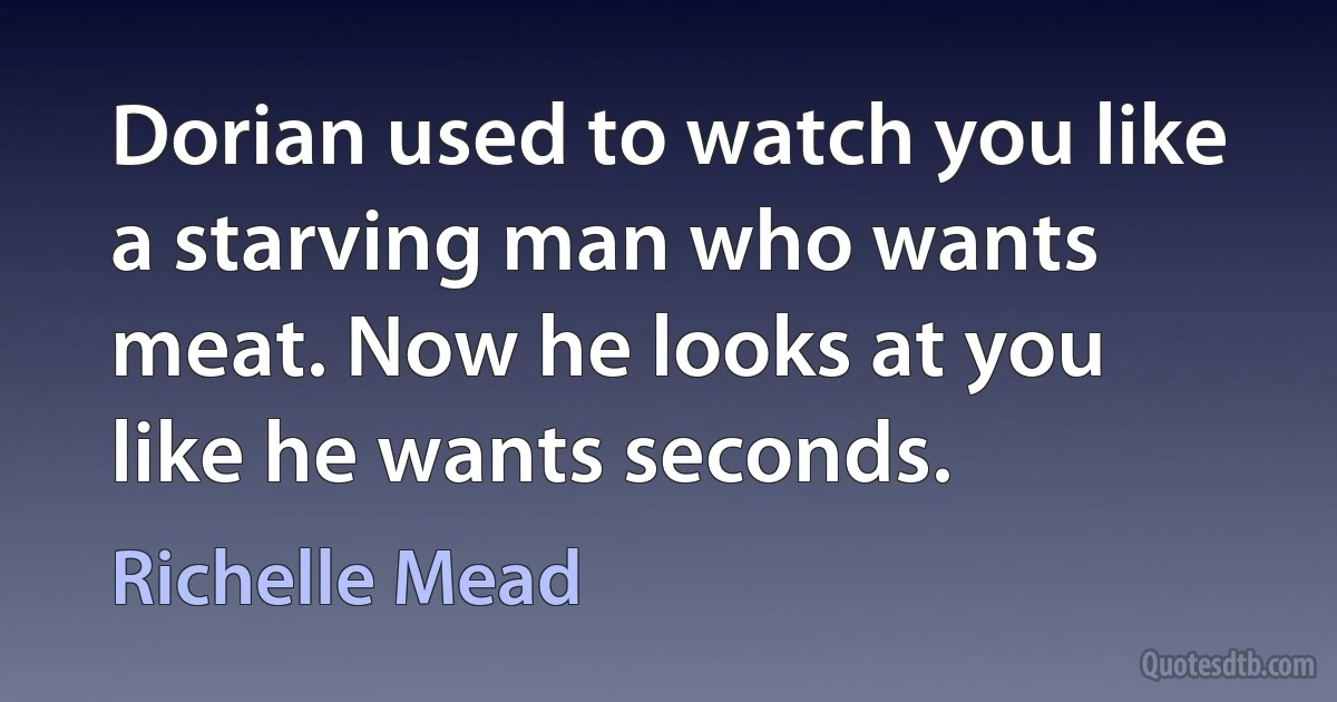 Dorian used to watch you like a starving man who wants meat. Now he looks at you like he wants seconds. (Richelle Mead)