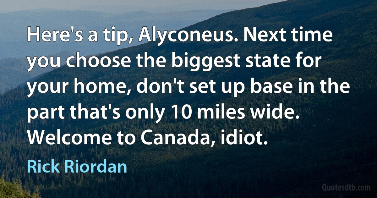 Here's a tip, Alyconeus. Next time you choose the biggest state for your home, don't set up base in the part that's only 10 miles wide.
Welcome to Canada, idiot. (Rick Riordan)