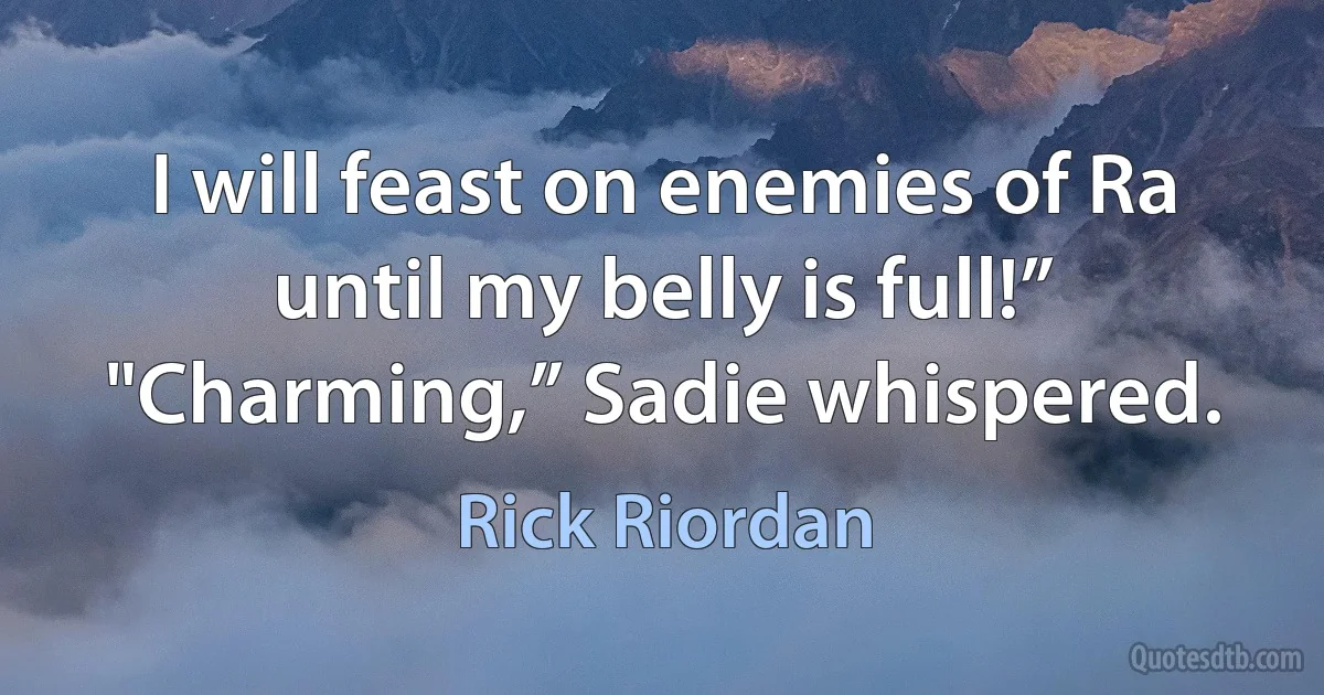 I will feast on enemies of Ra until my belly is full!”
"Charming,” Sadie whispered. (Rick Riordan)