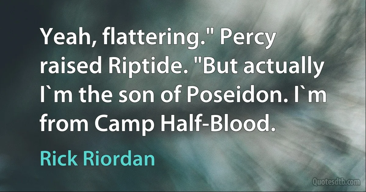 Yeah, flattering." Percy raised Riptide. "But actually I`m the son of Poseidon. I`m from Camp Half-Blood. (Rick Riordan)