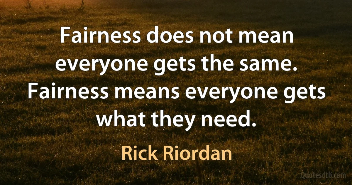 Fairness does not mean everyone gets the same. Fairness means everyone gets what they need. (Rick Riordan)