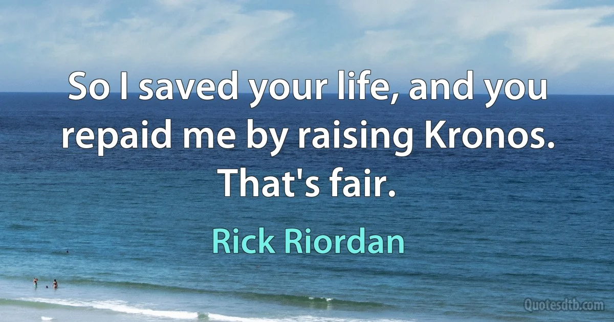 So I saved your life, and you repaid me by raising Kronos. That's fair. (Rick Riordan)